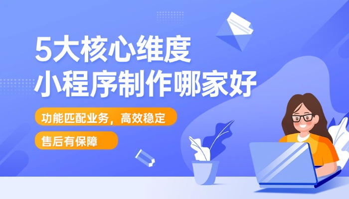 小程序制作哪家好?5大核心维度,教你精准筛选靠谱服务商
