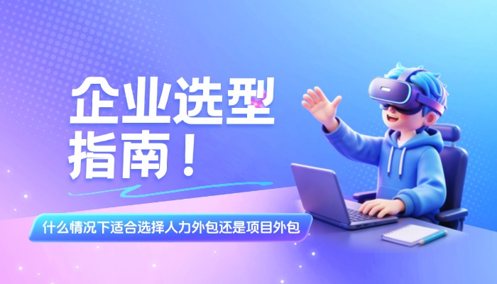 什么情况下适合选择人力外包还是项目外包？企业选型指南